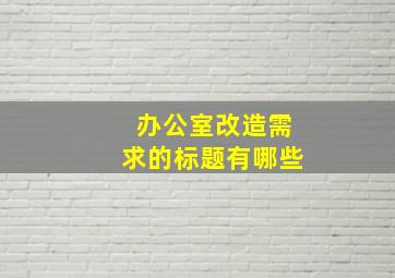 办公室改造需求的标题有哪些