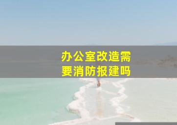 办公室改造需要消防报建吗