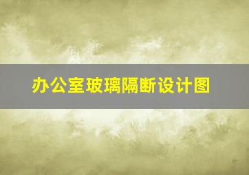 办公室玻璃隔断设计图