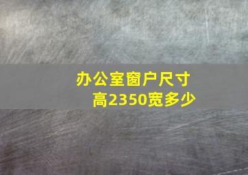 办公室窗户尺寸高2350宽多少