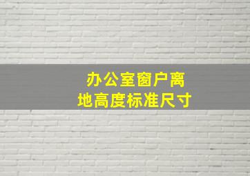 办公室窗户离地高度标准尺寸