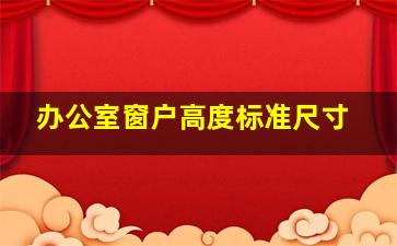 办公室窗户高度标准尺寸