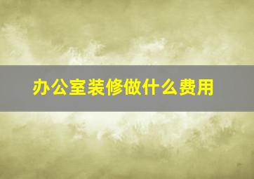 办公室装修做什么费用