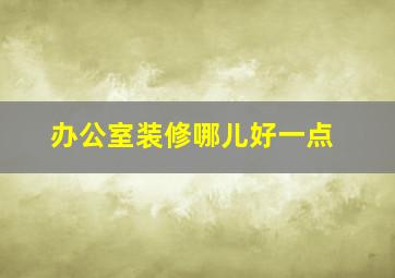 办公室装修哪儿好一点