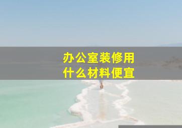 办公室装修用什么材料便宜