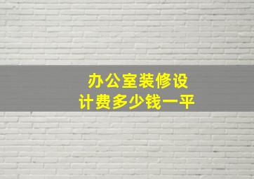 办公室装修设计费多少钱一平