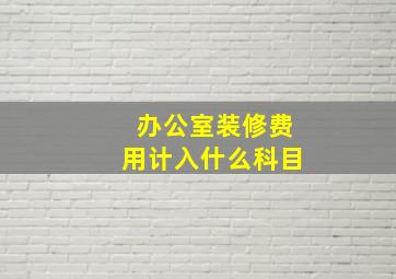 办公室装修费用计入什么科目