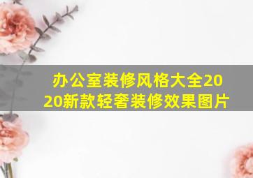 办公室装修风格大全2020新款轻奢装修效果图片