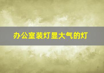 办公室装灯显大气的灯