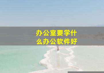 办公室要学什么办公软件好