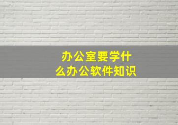 办公室要学什么办公软件知识