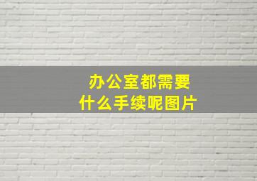 办公室都需要什么手续呢图片