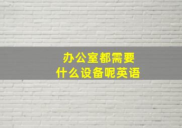 办公室都需要什么设备呢英语