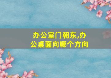 办公室门朝东,办公桌面向哪个方向