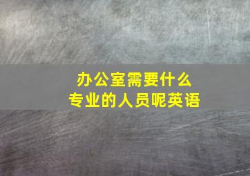 办公室需要什么专业的人员呢英语