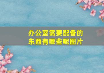 办公室需要配备的东西有哪些呢图片