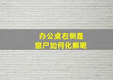 办公桌右侧是窗户如何化解呢