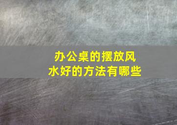 办公桌的摆放风水好的方法有哪些