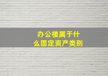 办公楼属于什么固定资产类别