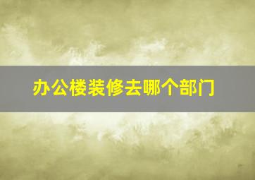 办公楼装修去哪个部门