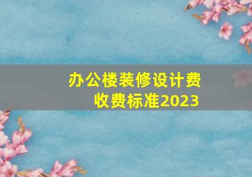 办公楼装修设计费收费标准2023