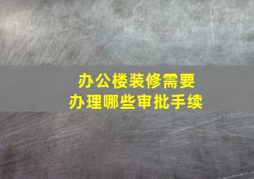 办公楼装修需要办理哪些审批手续