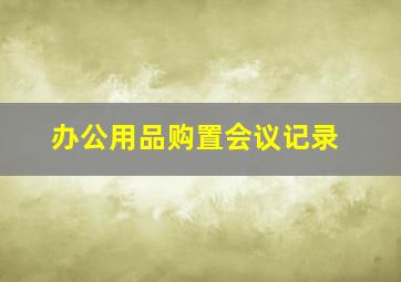 办公用品购置会议记录