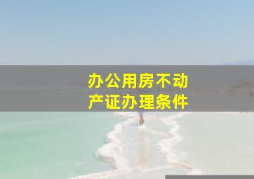 办公用房不动产证办理条件