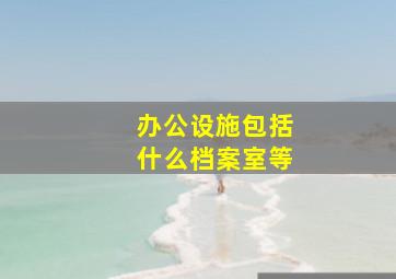 办公设施包括什么档案室等