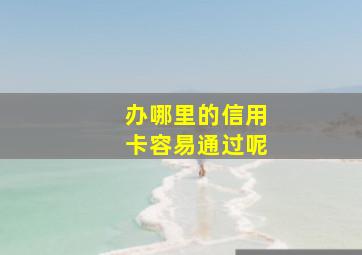 办哪里的信用卡容易通过呢