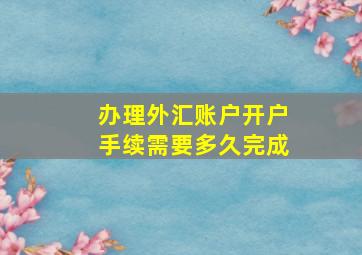 办理外汇账户开户手续需要多久完成