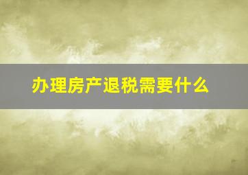 办理房产退税需要什么