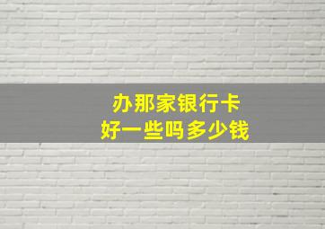 办那家银行卡好一些吗多少钱