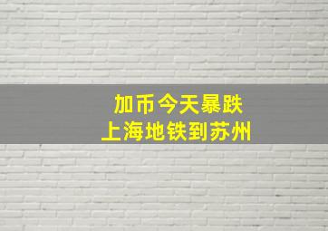 加币今天暴跌上海地铁到苏州