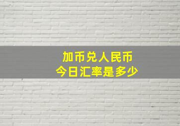 加币兑人民币今日汇率是多少