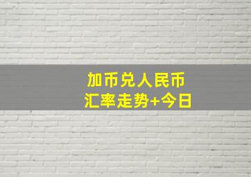 加币兑人民币汇率走势+今日