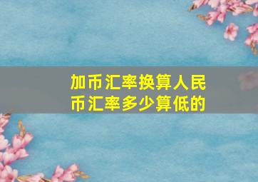 加币汇率换算人民币汇率多少算低的