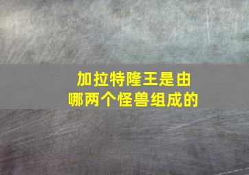 加拉特隆王是由哪两个怪兽组成的