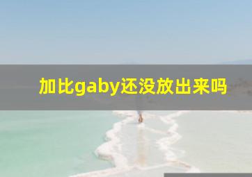 加比gaby还没放出来吗