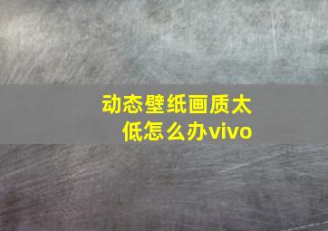 动态壁纸画质太低怎么办vivo