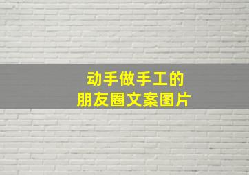 动手做手工的朋友圈文案图片