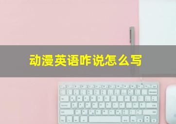 动漫英语咋说怎么写