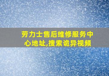 劳力士售后维修服务中心地址,搜索诡异视频