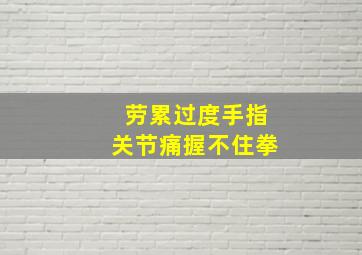 劳累过度手指关节痛握不住拳