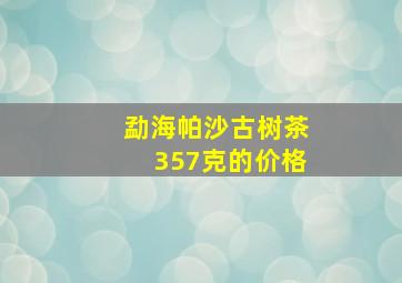 勐海帕沙古树茶357克的价格