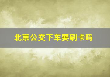 北京公交下车要刷卡吗