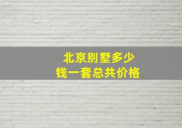 北京别墅多少钱一套总共价格