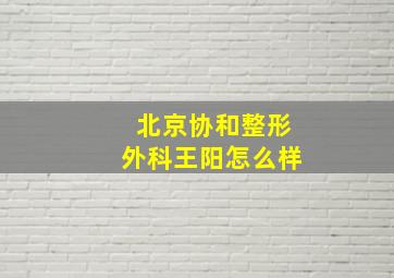 北京协和整形外科王阳怎么样