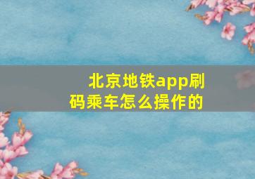 北京地铁app刷码乘车怎么操作的