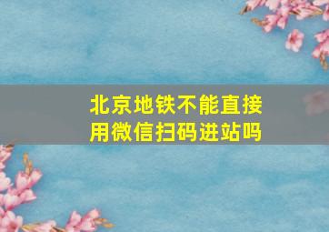 北京地铁不能直接用微信扫码进站吗